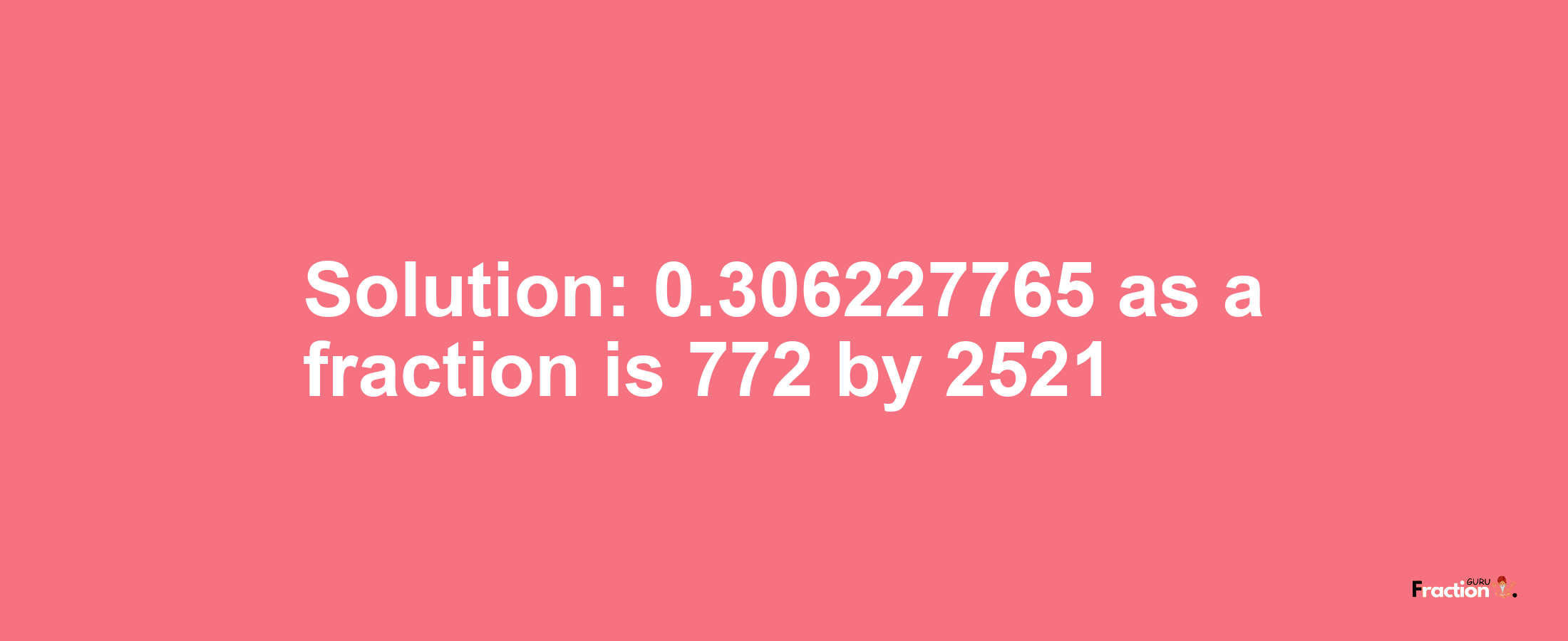 Solution:0.306227765 as a fraction is 772/2521